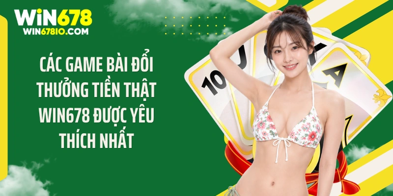 Game Bài Đổi Thưởng Tiền Thật Hot Top 1 Tại Win678 Các game bài đổi thưởng tiền thật Win678 được yêu thích nhất