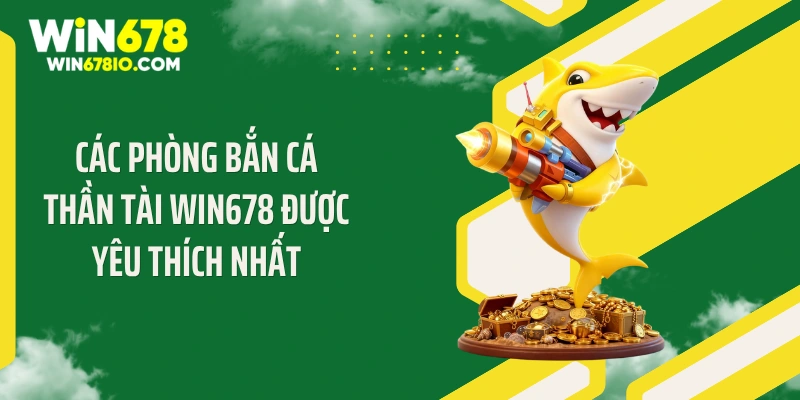 Bắn Cá Thần Tài Win678: Mẹo Săn Cá Bội Thu Ngập Tràn Các phòng bắn cá thần tài Win678 được yêu thích nhất