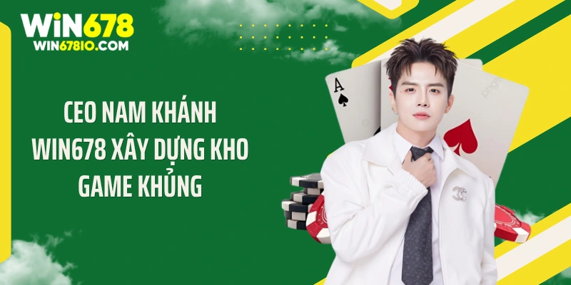 CEO Nam Khánh Win678 CEO Nam Khánh WIN678 xây dựng kho game khủng