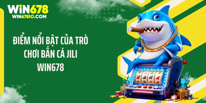 Bắn Cá Jili WIN678 - Cơn Bão Đạn Săn Jackpot Tỷ Đồng Điểm nổi bật của trò chơi bắn cá Jili Win678
