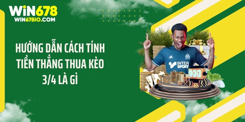 Kèo 3/4 Là Gì? Bí Quyết Đặt Cược Thắng Lớn Tại Win678 Hướng dẫn cách tính tiền thắng thua kèo 3/4 là gì