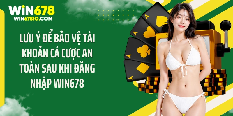 Lưu ý để bảo vệ tài khoản cá cược an toàn sau khi đăng nhập Win678