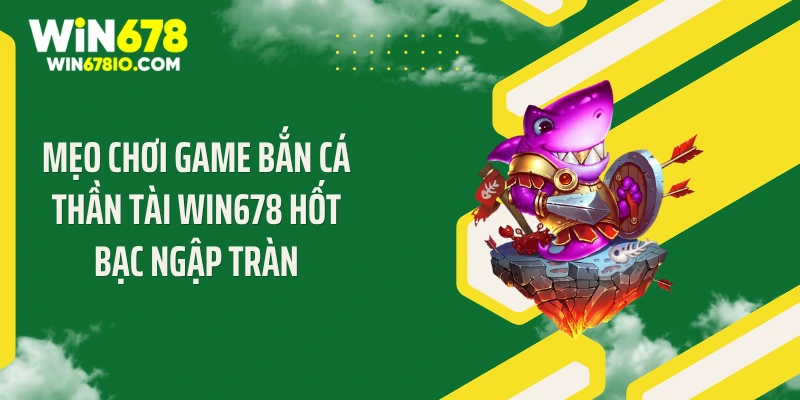 Bắn Cá Thần Tài Win678: Mẹo Săn Cá Bội Thu Ngập Tràn Mẹo chơi game bắn cá thần tài Win678 hốt bạc ngập tràn