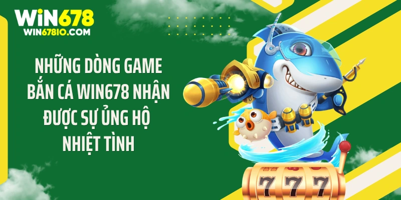 Những dòng game bắn cá WIN678 nhận được sự ủng hộ nhiệt tình