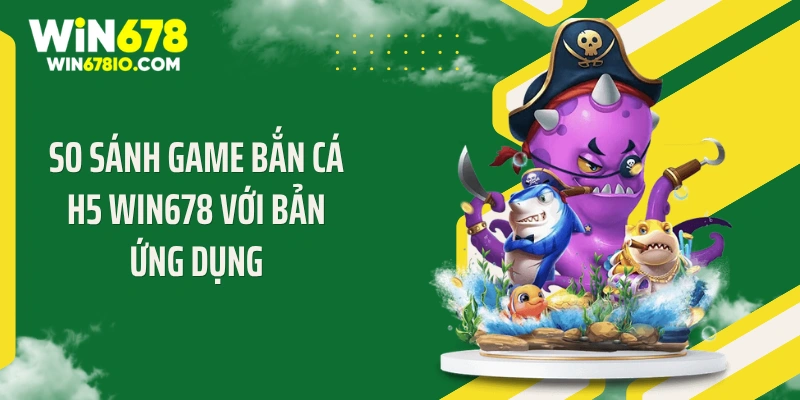 Bắn Cá H5 WIN678 - Xả Đạn Cực Đã Săn Thưởng Siêu Phê So sánh game bắn cá H5 WIN678 với bản ứng dụng